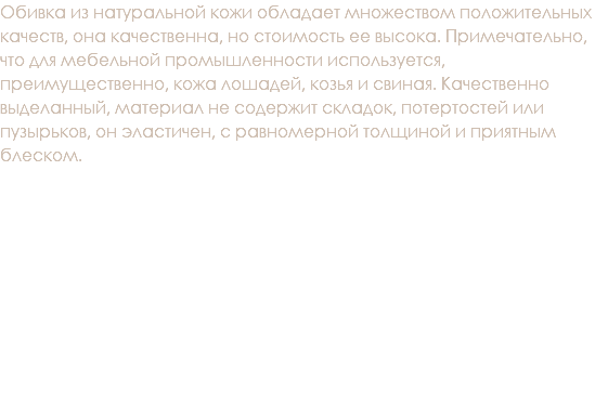 Обивка из натуральной кожи обладает множеством положительных качеств, она качественна, но стоимость ее высока. Примечательно, что для мебельной промышленности используется, преимущественно, кожа лошадей, козья и свиная. Качественно выделанный, материал не содержит складок, потертостей или пузырьков, он эластичен, с равномерной толщиной и приятным блеском. 