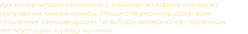 Для консультации свяжитесь с нами по телефону или через популярные мессенджеры. Наши специалисты дадут вам грамотные рекомендации по выбору материалов, правилам эксплуатации и уходу за ними.